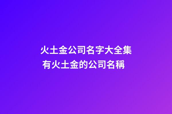 火土金公司名字大全集 有火土金的公司名稱-第1張-公司起名-玄機派